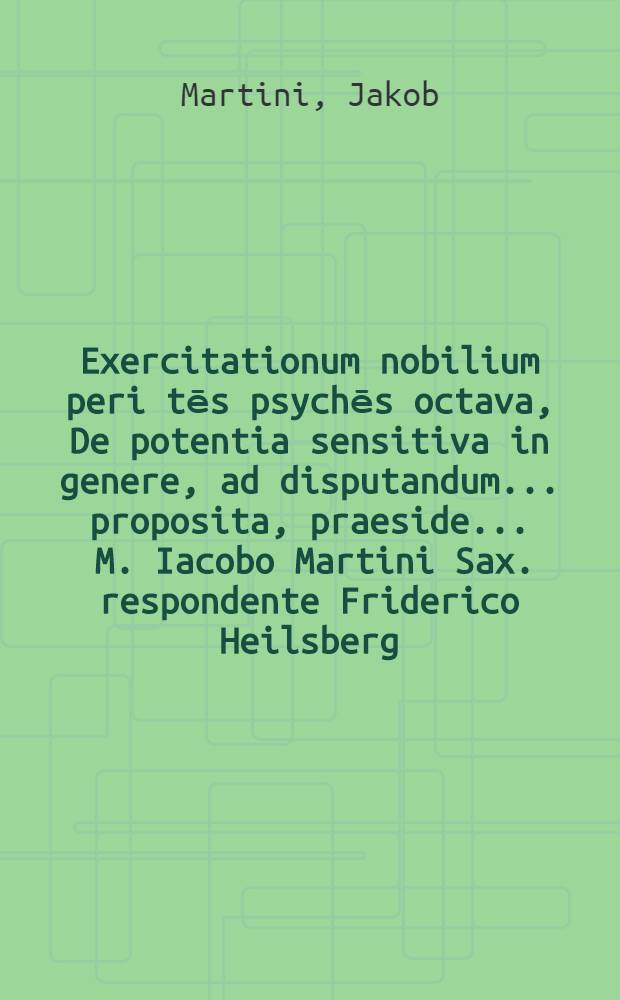 Exercitationum nobilium peri tēs psychēs octava, De potentia sensitiva in genere, ad disputandum ... proposita, praeside ... M. Iacobo Martini Sax. respondente Friderico Heilsberg, Regiomonte-Borusso ad diem 26. Aprilis, loco horisque statis