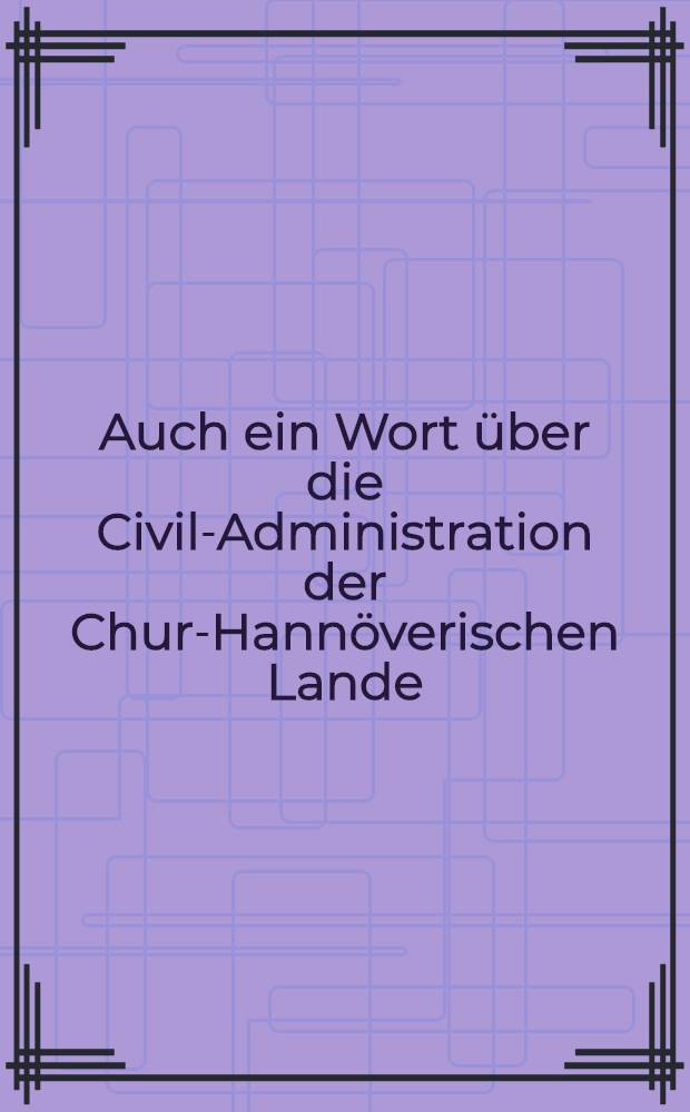 Auch ein Wort über die Civil-Administration der Chur-Hannöverischen Lande