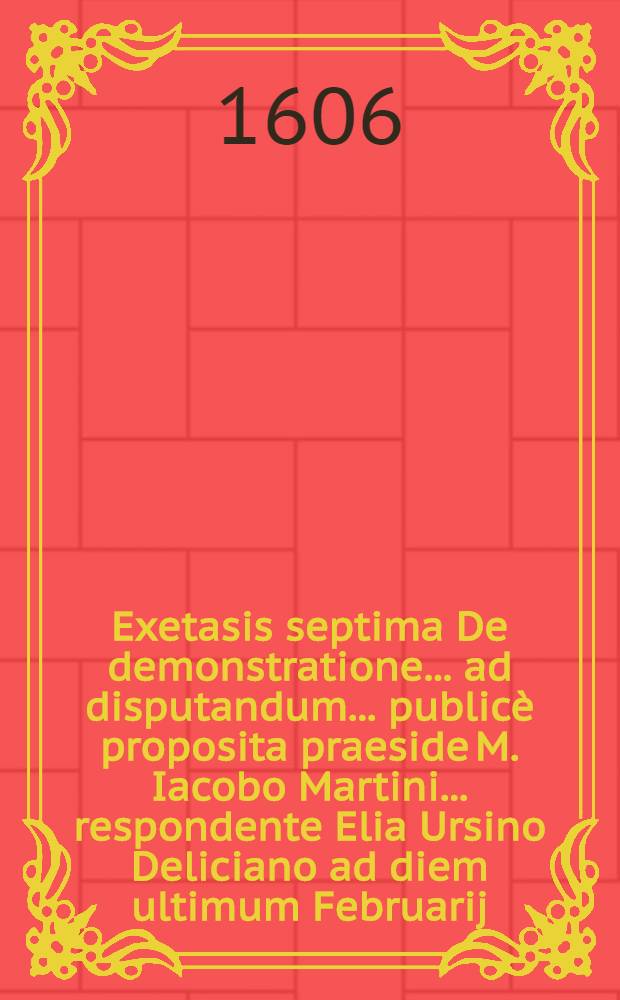 Exetasis septima De demonstratione ... ad disputandum ... publicè proposita praeside M. Iacobo Martini ... respondente Elia Ursino Deliciano ad diem ultimum Februarij ...