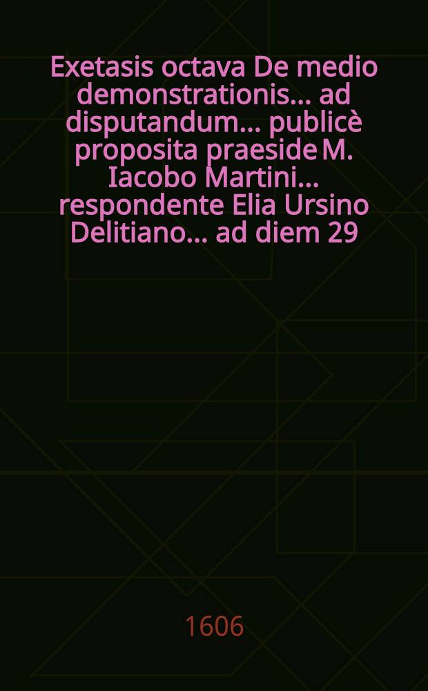 Exetasis octava De medio demonstrationis ... ad disputandum ... public&egrave; proposita praeside M. Iacobo Martini ... respondente Elia Ursino Delitiano ... ad diem 29. Aug. ...