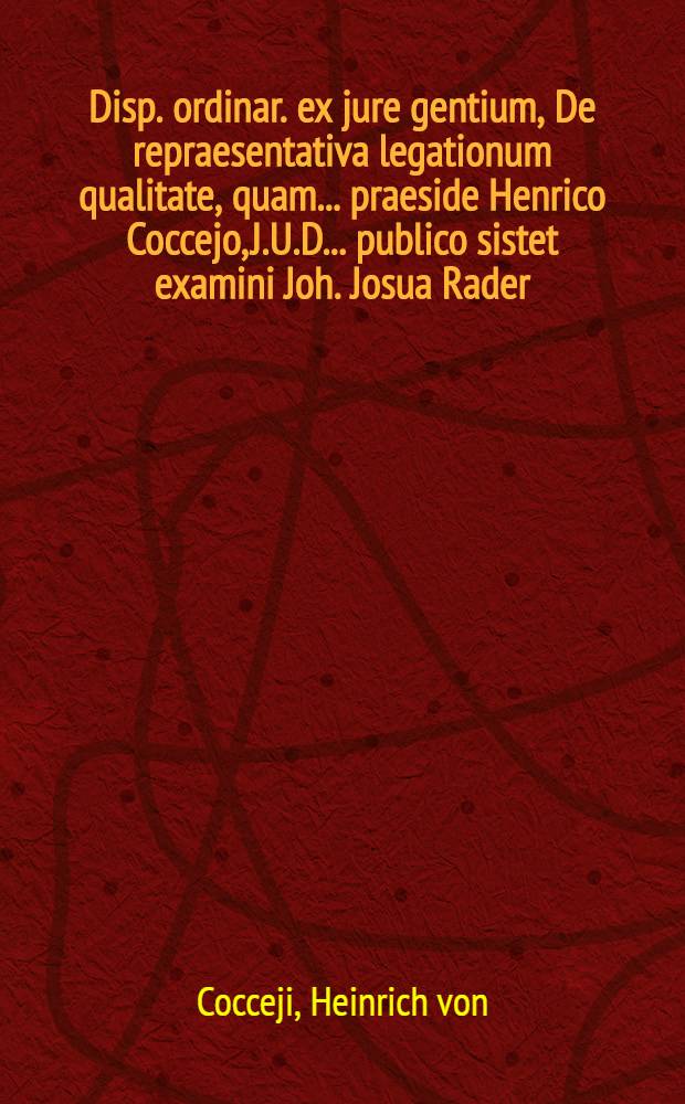 Disp. ordinar. ex jure gentium, De repraesentativa legationum qualitate, quam ... praeside Henrico Coccejo, J.U.D. ... publico sistet examini Joh. Josua Rader, Lindav. ad diem ult. Decembr. MDCLXXX. H.L.Q.S.