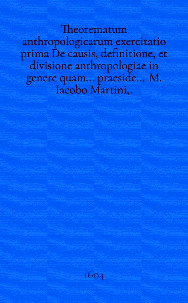 Theorematum anthropologicarum exercitatio prima De causis, definitione, et divisione anthropologiae in genere quam ... praeside ... M. Iacobo Martini, ... ad 4. Calend. Decemb. discutiendam & ventilandam ... proponit Paulus Polmanus Plavio Variscus