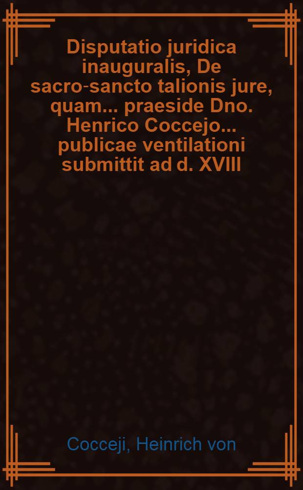 Disputatio juridica inauguralis, De sacro-sancto talionis jure, quam ... praeside Dno. Henrico Coccejo ... publicae ventilationi submittit ad d. XVIII. Maji ... an. MDCCV. Petrus Düker, Bremens.