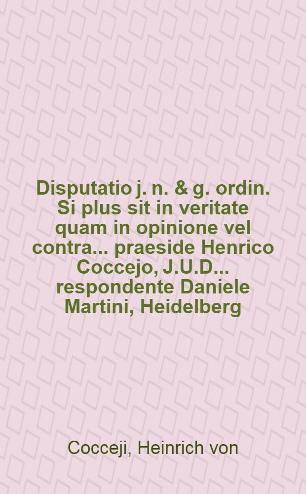 Disputatio j. n. & g. ordin. Si plus sit in veritate quam in opinione vel contra ... praeside Henrico Coccejo, J.U.D. ... respondente Daniele Martini, Heidelberg. Palatino ... die 28. Novembr. 1674.