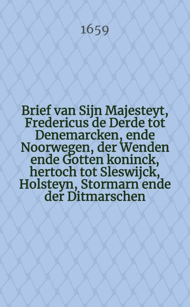 Brief van Sijn Majesteyt, Fredericus de Derde tot Denemarcken, ende Noorwegen, der Wenden ende Gotten koninck, hertoch tot Sleswijck, Holsteyn, Stormarn ende der Ditmarschen, gravt tot Oldenburgh ende Delmenhorst, P.P.P. ontbieden de Hoog Mogende Heeren Staten Generael der Verenighde Nederlanden, onse besondere goede vrienden ende stallierde naebuyren, onse vriendlijcke groetenisse en de naebuerlijcken wille te vooren : Nopende het temperament, 'twelck in 's Graven-Hage geconcipieert is gweest wegen de reconciliatie van de Noorden koningen