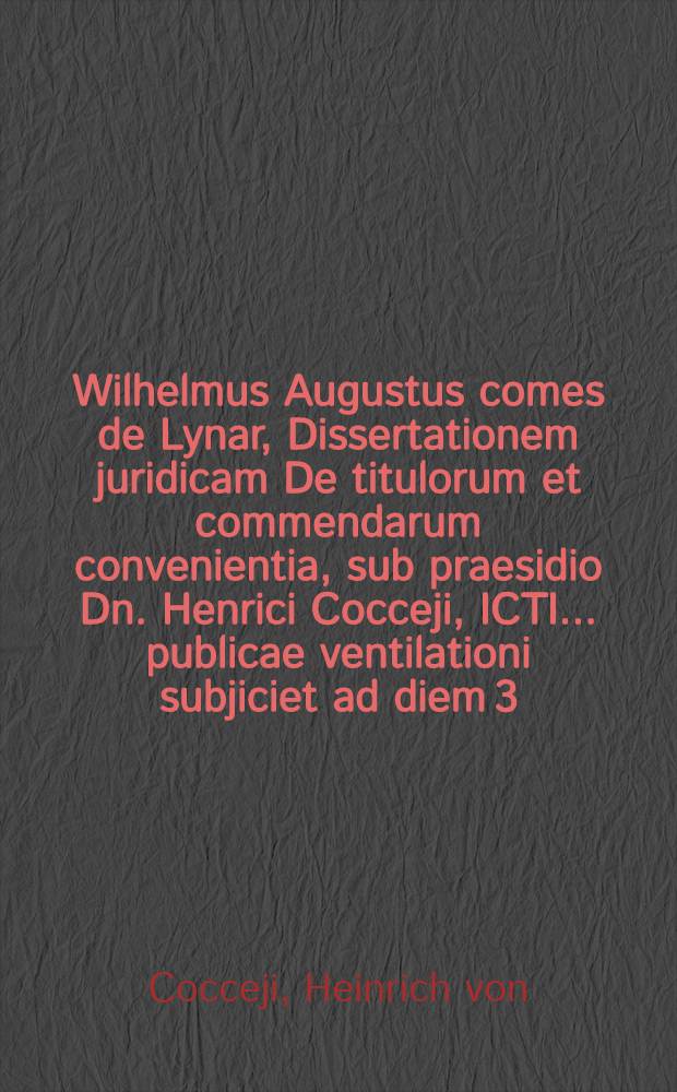 Wilhelmus Augustus comes de Lynar, Dissertationem juridicam De titulorum et commendarum convenientia, sub praesidio Dn. Henrici Cocceji, ICTI ... publicae ventilationi subjiciet ad diem 3. August. anno 1699.