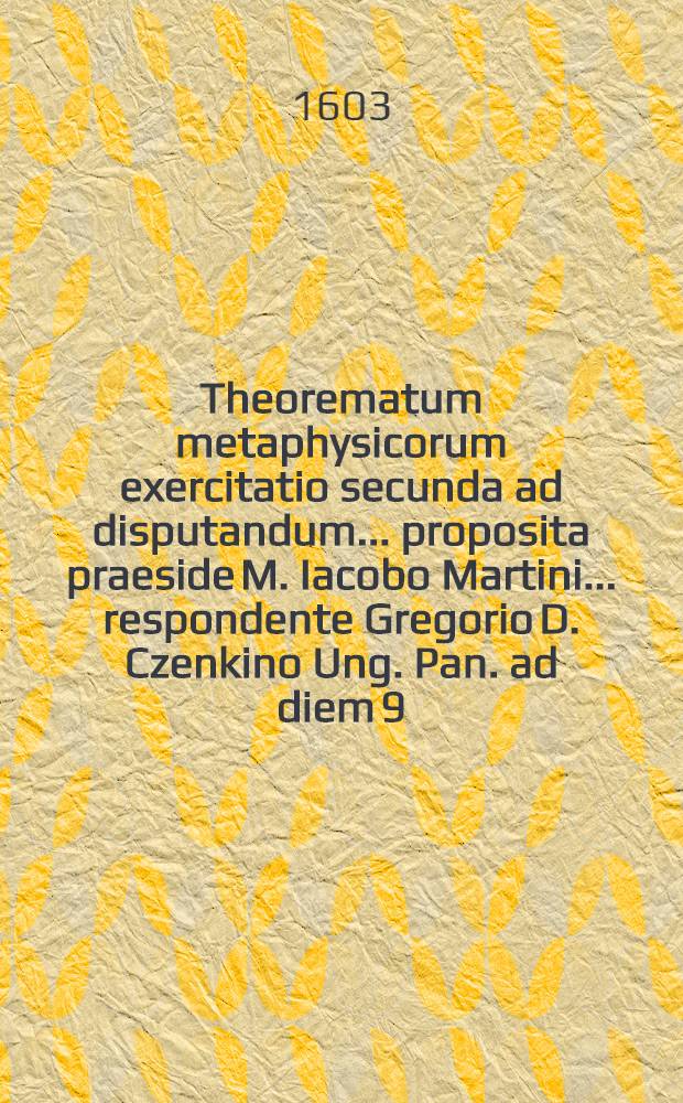 Theorematum metaphysicorum exercitatio secunda ad disputandum ... proposita praeside M. Iacobo Martini ... respondente Gregorio D. Czenkino Ung. Pan. ad diem 9. Iulij ...