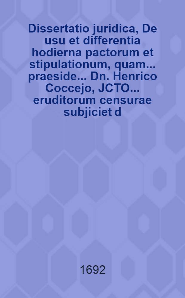 Dissertatio juridica, De usu et differentia hodierna pactorum et stipulationum, quam ... praeside ... Dn. Henrico Coccejo, JCTO ... eruditorum censurae subjiciet d. V. Febr. an. 1692. Casparus Grohmann, Sebnizensis Misnicus