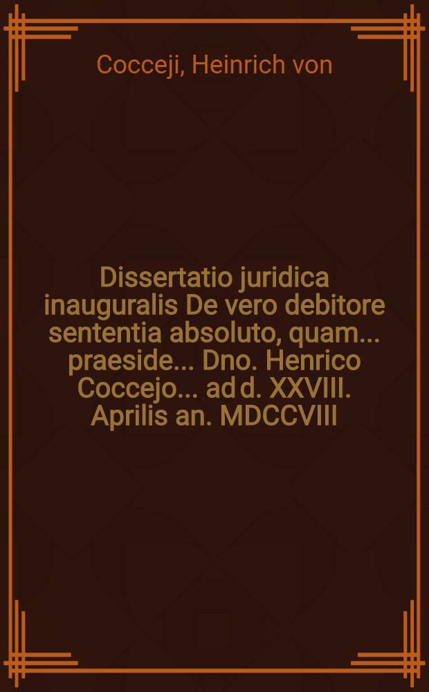 Dissertatio juridica inauguralis De vero debitore sententia absoluto, quam ... praeside ... Dno. Henrico Coccejo ... ad d. XXVIII. Aprilis an. MDCCVIII. ... placido eruditorum examini submittet Henricus Daniel Trutenius, Polla Brunsv. juris pract.