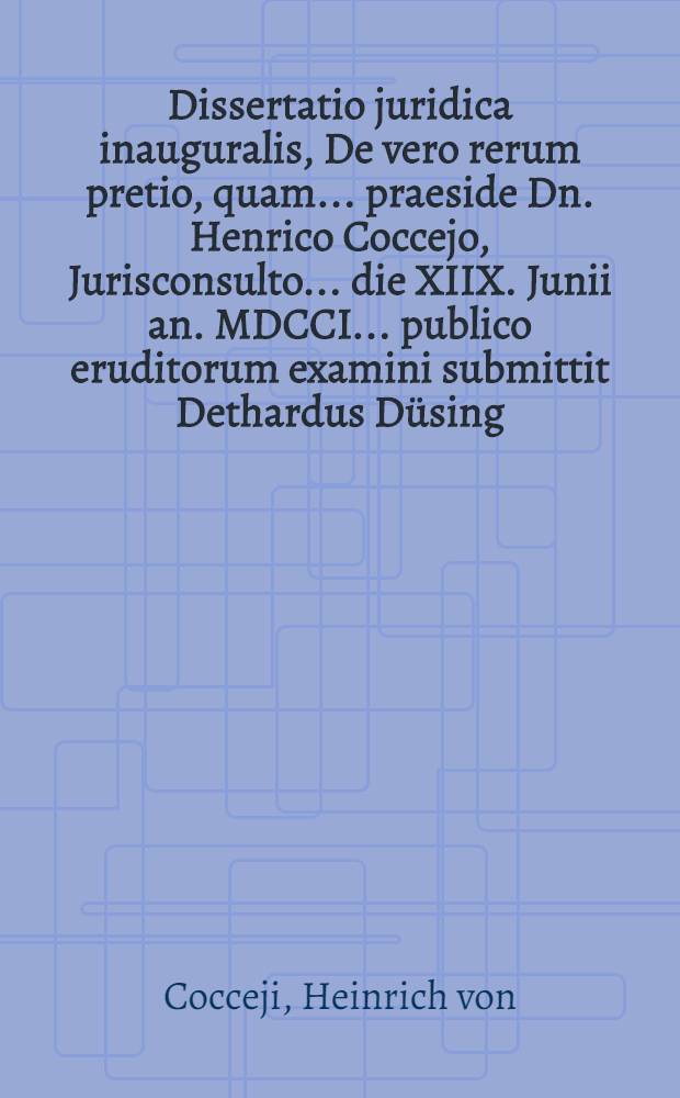 Dissertatio juridica inauguralis, De vero rerum pretio, quam ... praeside Dn. Henrico Coccejo, Jurisconsulto ... die XIIX. Junii an. MDCCI. ... publico eruditorum examini submittit Dethardus Düsing, Brem. Saxo.