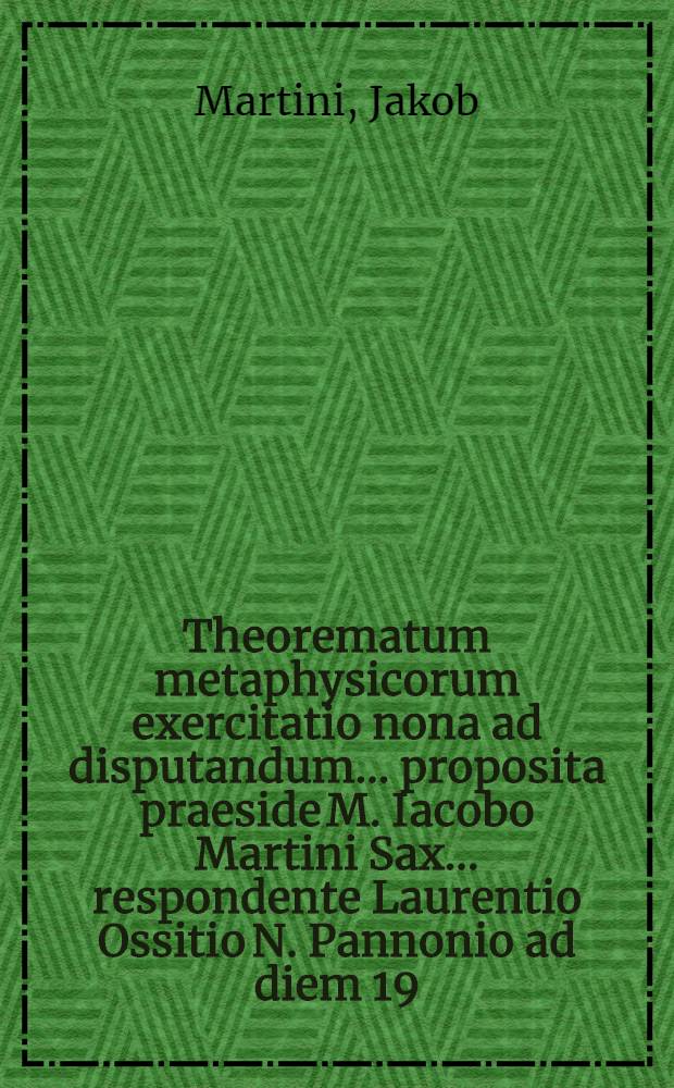 Theorematum metaphysicorum exercitatio nona ad disputandum ... proposita praeside M. Iacobo Martini Sax. ... respondente Laurentio Ossitio N. Pannonio ad diem 19. Novembr. ...