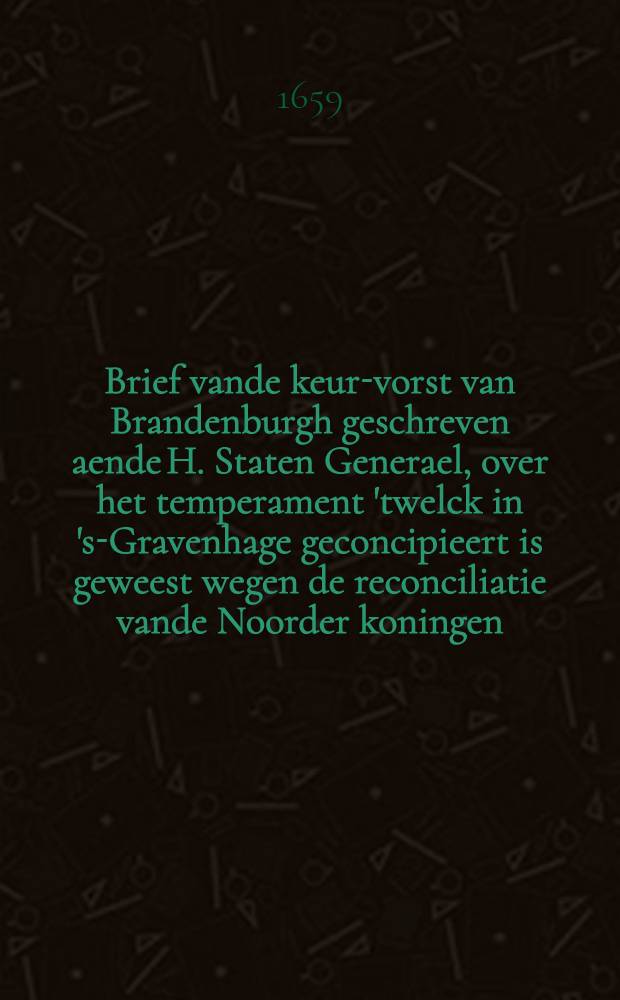 Brief vande keur-vorst van Brandenburgh geschreven aende H. Staten Generael, over het temperament 'twelck in 's-Gravenhage geconcipieert is geweest wegen de reconciliatie vande Noorder koningen