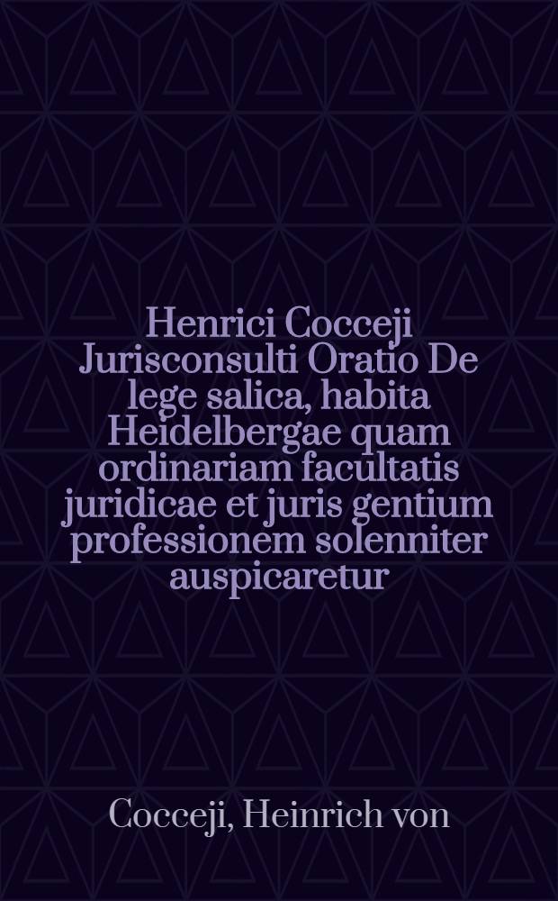 Henrici Cocceji Jurisconsulti Oratio De lege salica, habita Heidelbergae quam ordinariam facultatis juridicae et juris gentium professionem solenniter auspicaretur
