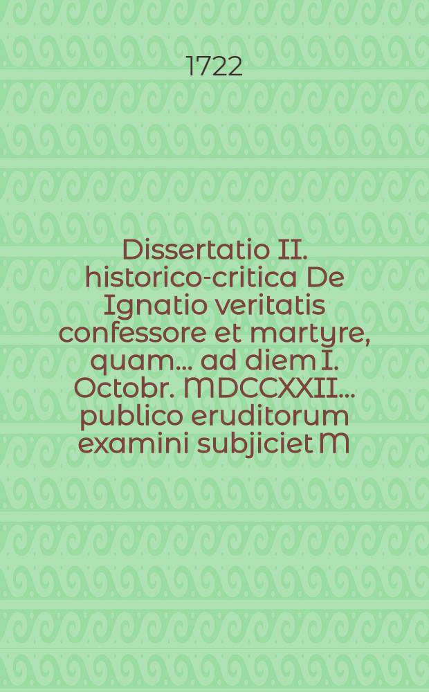 Dissertatio II. historico-critica De Ignatio veritatis confessore et martyre, quam ... ad diem I. Octobr. MDCCXXII. ... publico eruditorum examini subjiciet M. Christoph. Beyer