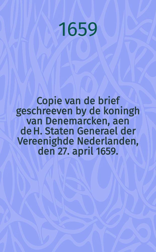 Copie van de brief geschreeven by de koningh van Denemarcken, aen de H. Staten Generael der Vereenighde Nederlanden, den 27. april 1659.