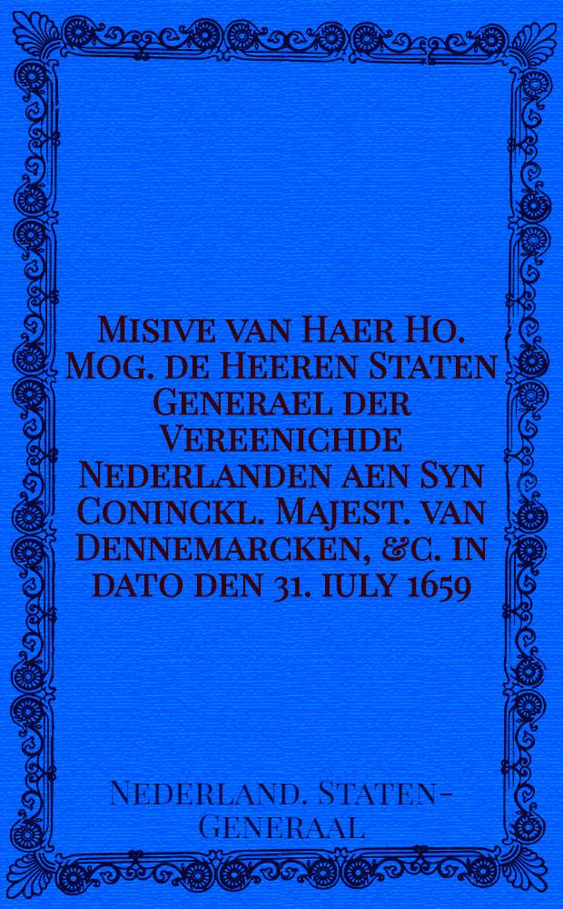 Misive van Haer Ho. Mog. de Heeren Staten Generael der Vereenichde Nederlanden aen Syn Coninckl. Majest. van Dennemarcken, &c. in dato den 31. iuly 1659. over de bevredinge van Hare Majesteyten de koningen van Denemarck ende Sweden
