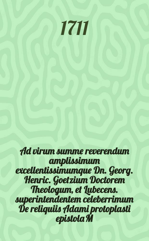 Ad virum summe reverendum amplissimum excellentissimumque Dn. Georg. Henric. Goetzium Doctorem Theologum, et Lubecens. superintendentem celeberrimum De reliquiis Adami protoplasti epistola M. Paul. Christian. Hilscheri; Accedit ejusdem De bibliotheca Adami schediasma