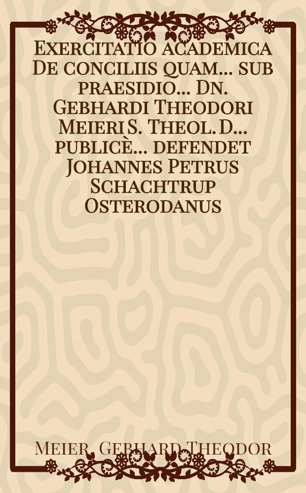 Exercitatio academica De conciliis quam ... sub praesidio ... Dn. Gebhardi Theodori Meieri S. Theol. D. ... public&egrave; ... defendet Johannes Petrus Schachtrup Osterodanus. ad diem XXVI. Martii A. MDCLXXXIV.