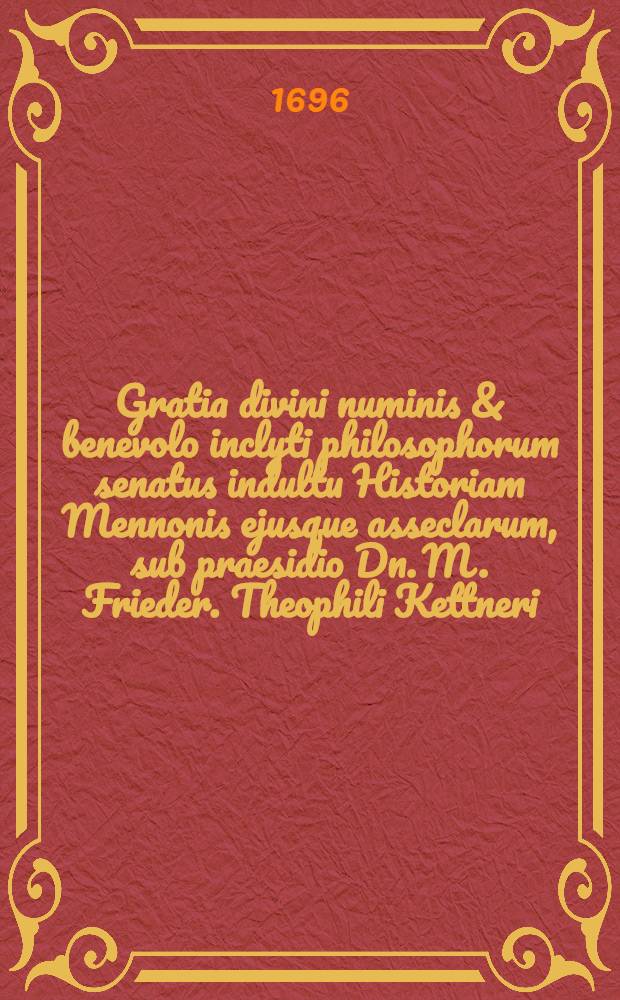 Gratia divini numinis & benevolo inclyti philosophorum senatus indultu Historiam Mennonis ejusque asseclarum, sub praesidio Dn. M. Frieder. Theophili Kettneri, ad d. XVI. Maji M.DC.XCVI. eruditorum disquisitioni submittit Carolus Gottlob Zeidler, Crossena Misn. autor respondens ...
