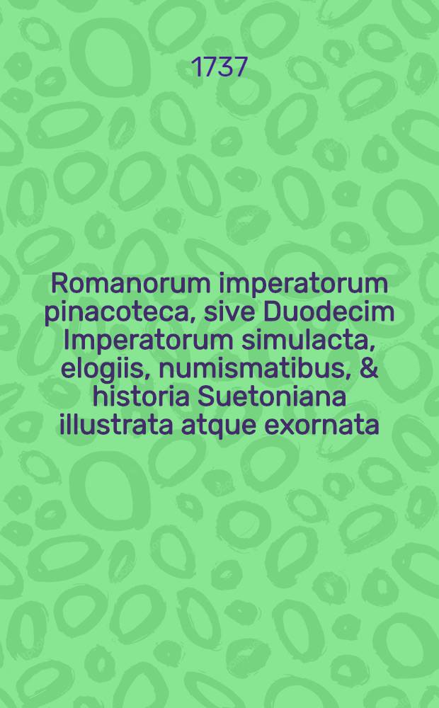 Romanorum imperatorum pinacoteca, sive Duodecim Imperatorum simulacta, elogiis, numismatibus, & historia Suetoniana illustrata atque exornata // Imperatorum Romanorum ... numismata aurea ...
