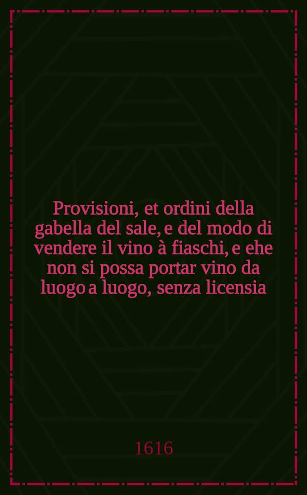 Provisioni, et ordini della gabella del sale, e del modo di vendere il vino à fiaschi, e ehe non si possa portar vino da luogo a luogo, senza licensia