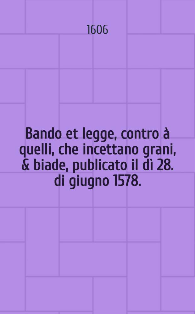 Bando et legge, contro à quelli, che incettano grani, & biade, publicato il dì 28. di giugno 1578.