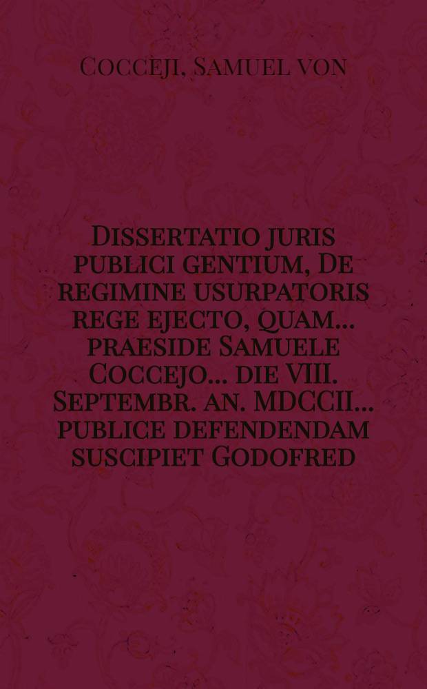 Dissertatio juris publici gentium, De regimine usurpatoris rege ejecto, quam ... praeside Samuele Coccejo ... die VIII. Septembr. an. MDCCII. ... publice defendendam suscipiet Godofred. Wilhelmus de Schmettau, Eques Siles.