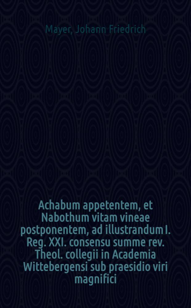 Achabum appetentem, et Nabothum vitam vineae postponentem, ad illustrandum I. Reg. XXI. consensu summe rev. Theol. collegii in Academia Wittebergensi sub praesidio viri magnifici, atque summe reverendi, Jo. Friderici Mayeri, Doctoris & Professoris Theologi, alumnorum electoralium ephori, & templo OO. Sanctorum praepositi substituti, &c. &c. Domini evergetae, praeceptoris, ac hospitis omni observantiae cultu aetatem devenerandi, publico eruditorum examini subjiciet Fridericus Strottmann, Lubec. die 31. Decembr. anno M DC XXCV.