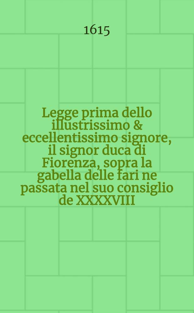 Legge prima dello illustrissimo & eccellentissimo signore, il signor duca di Fiorenza, sopra la gabella delle fari ne passata nel suo consiglio de XXXXVIII. el di VII. d'ottobre. MDLII.
