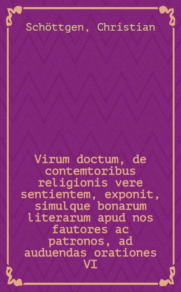 Virum doctum, de contemtoribus religionis vere sentientem, exponit, simulque bonarum literarum apud nos fautores ac patronos, ad auduendas orationes VI. d. 3. Maii MDCCXLIII. honorificis verbis invitat Christianus Schoettgenius, Cruciani rector.
