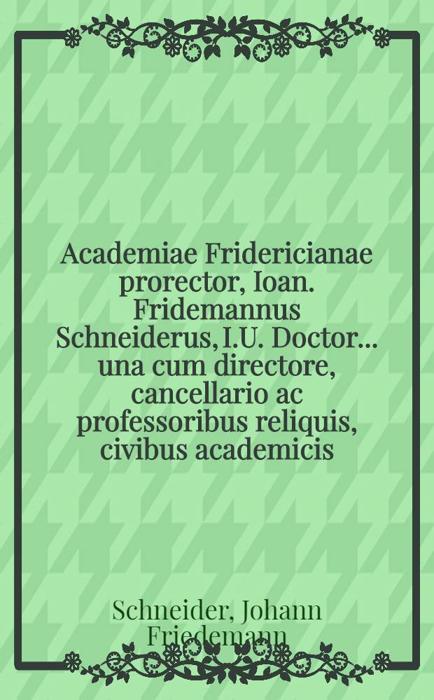 Academiae Fridericianae prorector, Ioan. Fridemannus Schneiderus, I.U. Doctor ... una cum directore, cancellario ac professoribus reliquis, civibus academicis, ad dignam festi pentecostes celebrationem, piam meditationem in locum Pauli 1 cor. III, 16. de templo dei a spiritu S. inhabitato, commendat.