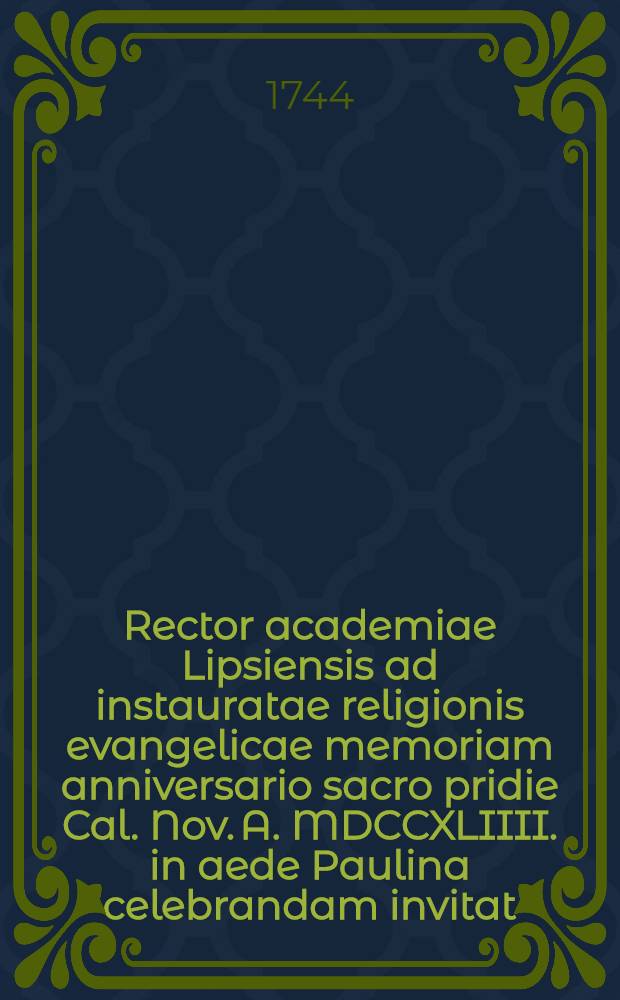 Rector academiae Lipsiensis ad instauratae religionis evangelicae memoriam anniversario sacro pridie Cal. Nov. A. MDCCXLIIII. in aede Paulina celebrandam invitat
