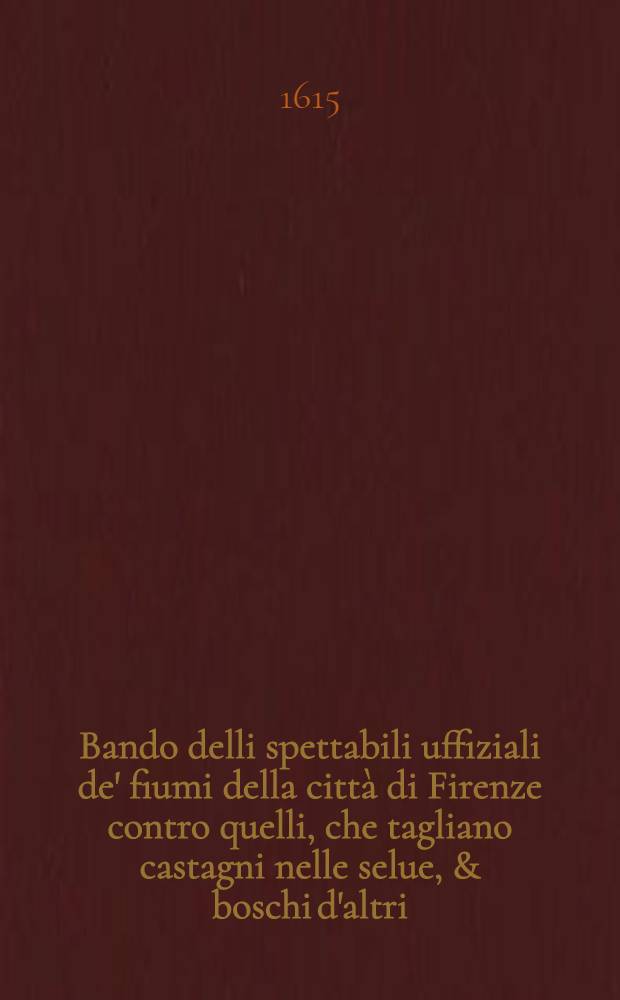 Bando delli spettabili uffiziali de' fiumi della citt&agrave; di Firenze contro quelli, che tagliano castagni nelle selue, & boschi d'altri: Publicato sotto di 30. di dicembre. 1574.