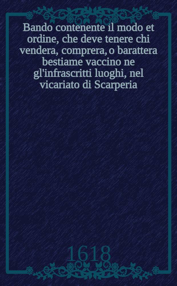 Bando contenente il modo et ordine, che deve tenere chi vendera, comprera, o barattera bestiame vaccino ne gl'infrascritti luoghi, nel vicariato di Scarperia, vicariato di Firenzuola, capitanato di Marradi, e Palazzuolo