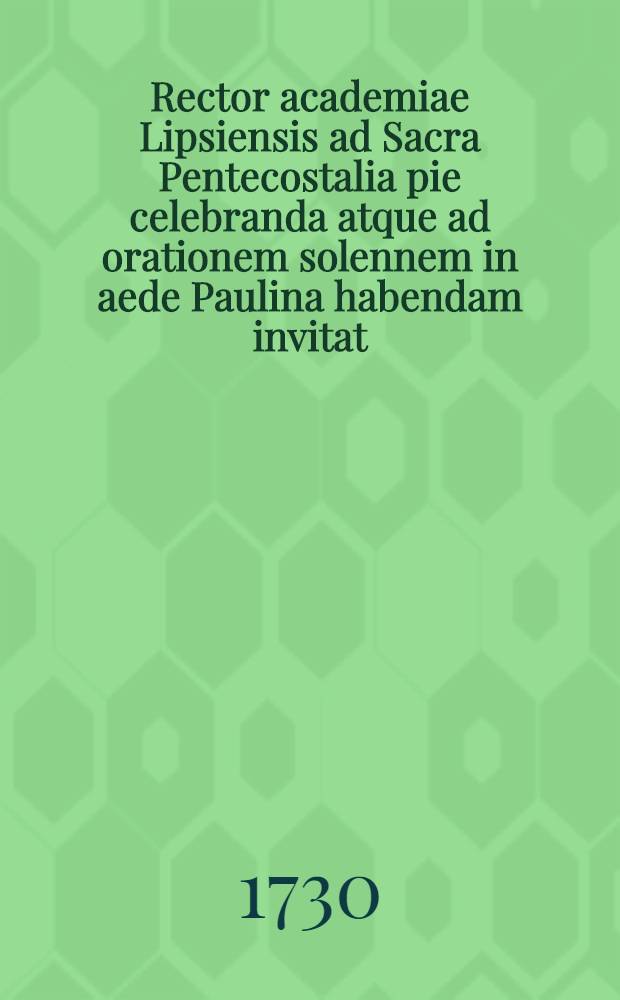 Rector academiae Lipsiensis ad Sacra Pentecostalia pie celebranda atque ad orationem solennem in aede Paulina habendam invitat