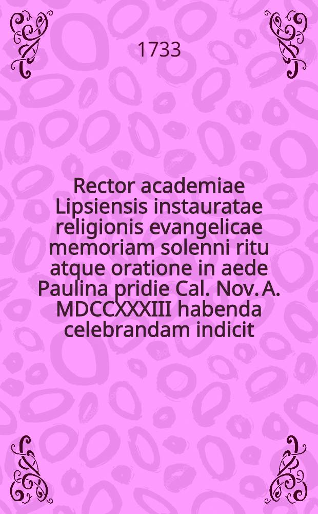 Rector academiae Lipsiensis instauratae religionis evangelicae memoriam solenni ritu atque oratione in aede Paulina pridie Cal. Nov. A. MDCCXXXIII habenda celebrandam indicit