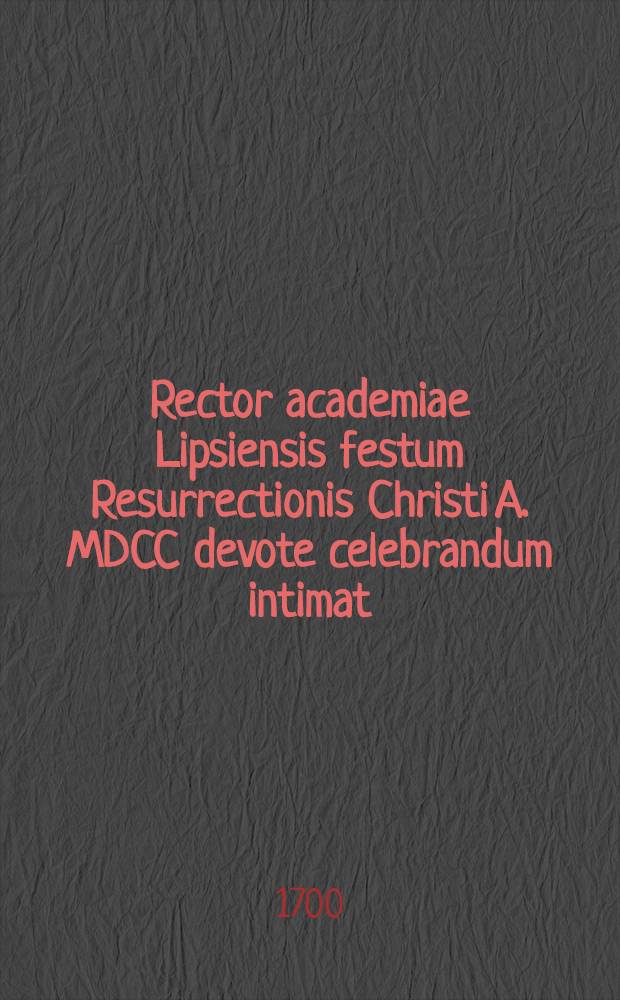 Rector academiae Lipsiensis festum Resurrectionis Christi A. MDCC devote celebrandum intimat