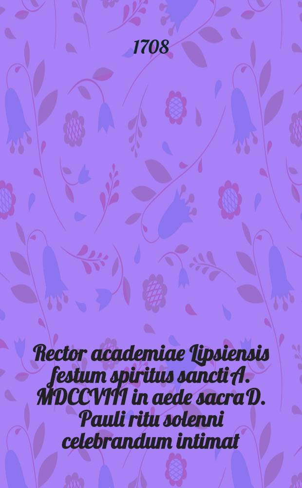 Rector academiae Lipsiensis festum spiritus sancti A. MDCCVIII in aede sacra D. Pauli ritu solenni celebrandum intimat
