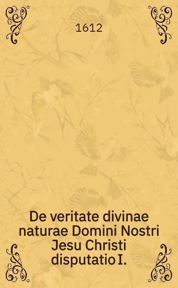 De veritate divinae naturae Domini Nostri Jesu Christi disputatio I. : In qua digeruntur & vindicantur testimonia aperta Sacrae Scripturae, I. Veteris; II. Novi Federis; III. Loca ex utroque testamento parallela ..