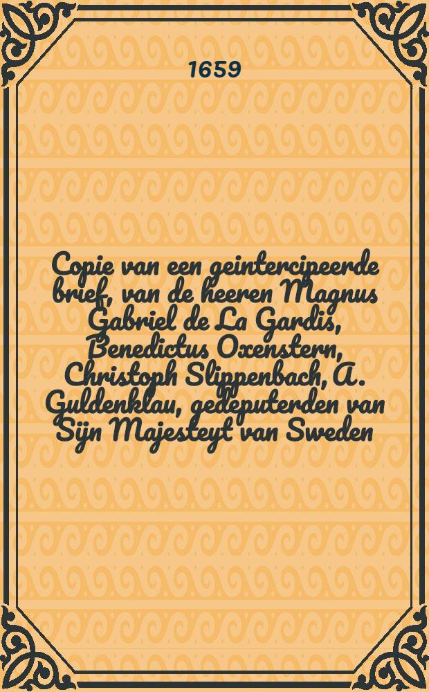 Copie van een geintercipeerde brief, van de heeren Magnus Gabriel de La Gardis, Benedictus Oxenstern, Christoph Slippenbach, A. Guldenklau, gedeputerden van Sijn Majesteyt van Sweden, over de tractaten van vrede ten te gaen met Sijn Majesteyt van Polen, geschreven aen den koningh van Sweden, waer in te kennen gegeven wordt de slechte staet van de saecken van Sijn Majesteyt van Sweden in Pruyssen, & c.