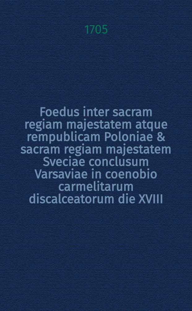Foedus inter sacram regiam majestatem atque rempublicam Poloniae & sacram regiam majestatem Sveciae conclusum Varsaviae in coenobio carmelitarum discalceatorum die XVIII.-XXVIII. mensis Novembris anni MDCCV.