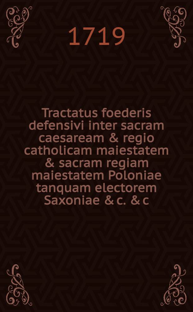 Tractatus foederis defensivi inter sacram caesaream & regio catholicam maiestatem & sacram regiam maiestatem Poloniae tanquam electorem Saxoniae & c. & c. nec non sacram regiam maiestatem magnae Brittanniae tanquam, electorem Brunsvico Luneburgensem conclusus, Viennae die 5. Januarii anni 1719.