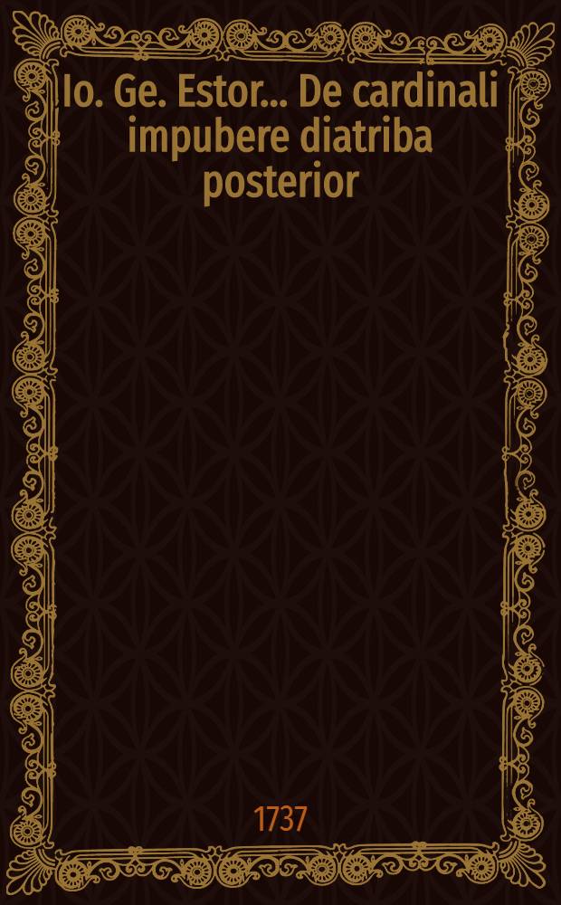 Io. Ge. Estor ... De cardinali impubere diatriba posterior