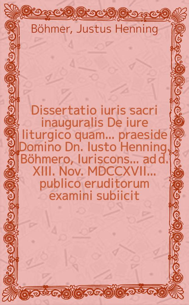 Dissertatio iuris sacri inauguralis De iure liturgico quam ... praeside Domino Dn. Iusto Henning. B&ouml;hmero, Iuriscons. ... ad d. XIII. Nov. MDCCXVII. ... publico eruditorum examini subiicit, Christian. Frid. Stoccmeier, Stuttgard. Wurtemberg.