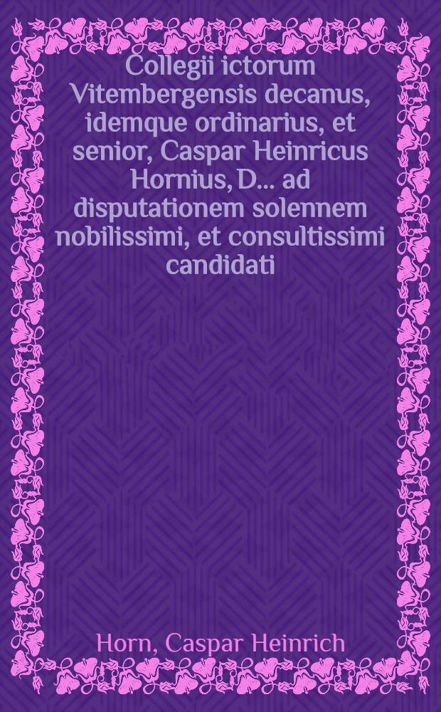 Collegii ictorum Vitembergensis decanus, idemque ordinarius, et senior, Caspar Heinricus Hornius, D. ... ad disputationem solennem nobilissimi, et consultissimi candidati, Dn. Sam. Sigismundi Seyfried, Freiberga Misnic. ... ad diem XXIV. April. MDCCXVI, Habendam, omnes literarum patronos et fautores eo, quo par est, cultu et studio invitat