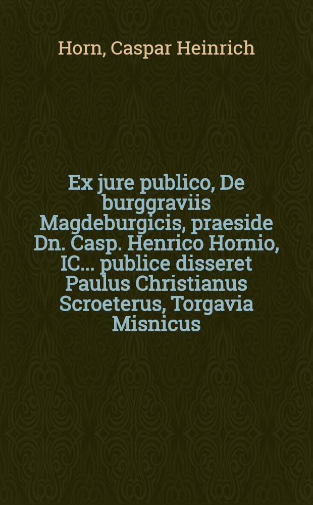 Ex jure publico, De burggraviis Magdeburgicis, praeside Dn. Casp. Henrico Hornio, IC. ... publice disseret Paulus Christianus Scroeterus, Torgavia Misnicus, ad diem Octobris MDCCIX.