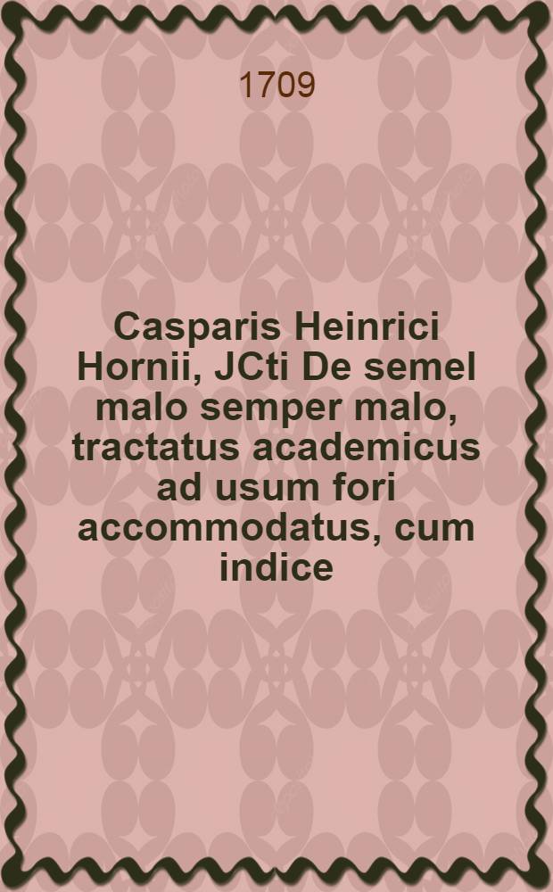 Casparis Heinrici Hornii, JCti De semel malo semper malo, tractatus academicus ad usum fori accommodatus, cum indice