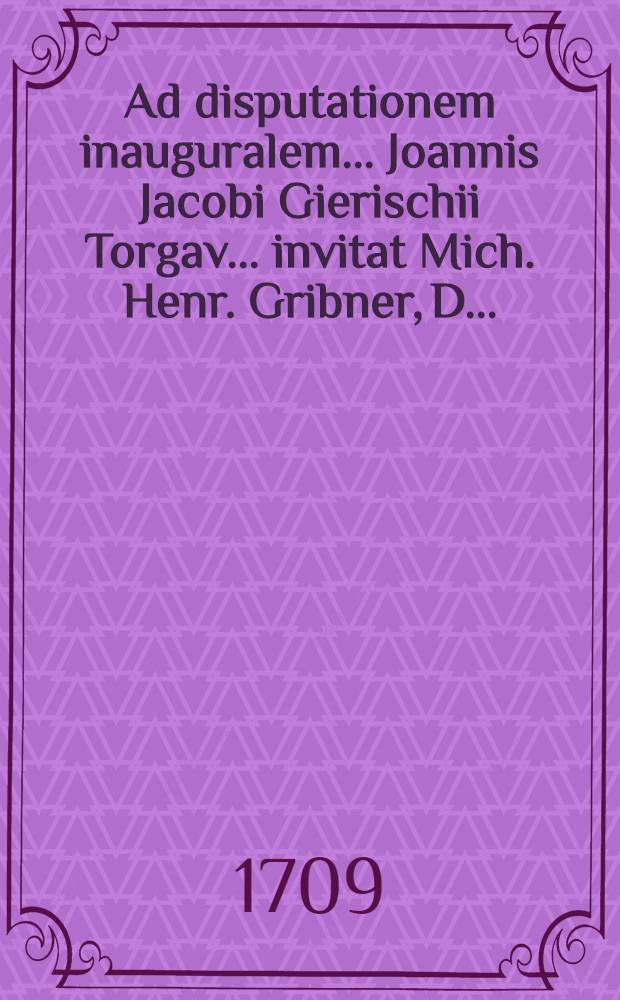 Ad disputationem inauguralem ... Joannis Jacobi Gierischii Torgav. ... invitat Mich. Henr. Gribner, D. ...