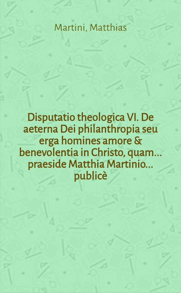 Disputatio theologica VI. De aeterna Dei philanthropia seu erga homines amore & benevolentia in Christo, quam ... praeside Matthia Martinio ... public&egrave; ... defendet Christianus Jungmannus Witzenhusanus Hassus, ad diem 26. Februar. ...