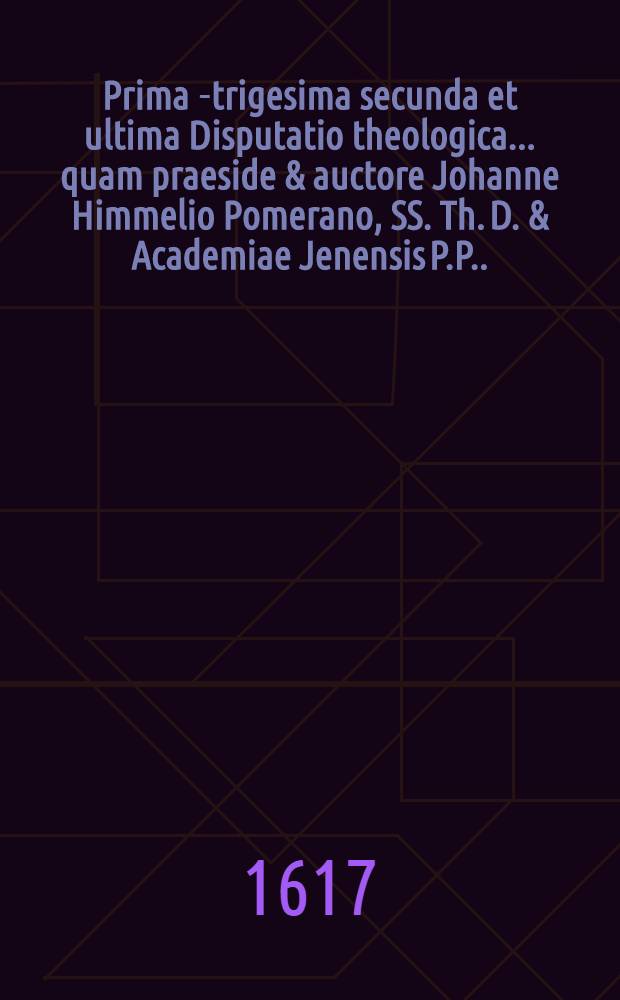 Prima[-trigesima secunda et ultima] Disputatio theologica ... quam praeside & auctore Johanne Himmelio Pomerano, SS. Th. D. & Academiae Jenensis P.P. ... 1 : ... De natura et constitutione theologiae ... defendet Christianus H&uuml;lerus Swinfurto-Francus, ad diem XXVI. Jul. ...